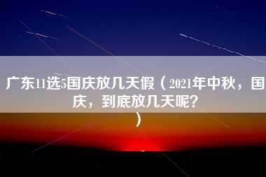 广东11选5国庆放几天假（2021年中秋，国庆，到底放几天呢？）