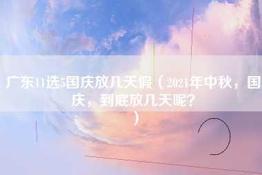 广东11选5国庆放几天假（2021年中秋，国庆，到底放几天呢？）