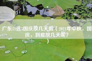 广东11选5国庆放几天假（2021年中秋，国庆，到底放几天呢？）