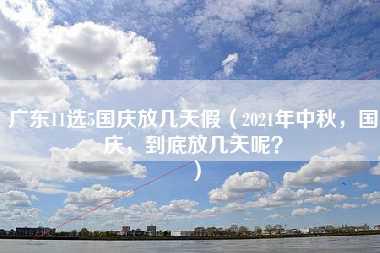 广东11选5国庆放几天假（2021年中秋，国庆，到底放几天呢？）