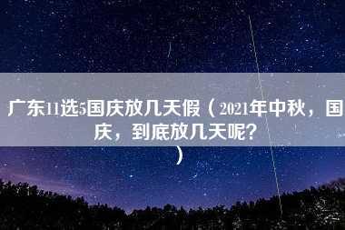 广东11选5国庆放几天假（2021年中秋，国庆，到底放几天呢？）