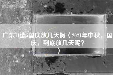 广东11选5国庆放几天假（2021年中秋，国庆，到底放几天呢？）