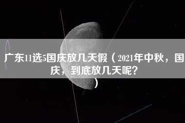 广东11选5国庆放几天假（2021年中秋，国庆，到底放几天呢？）