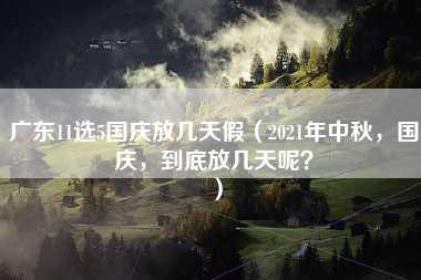 广东11选5国庆放几天假（2021年中秋，国庆，到底放几天呢？）