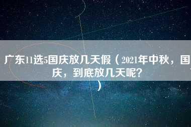 广东11选5国庆放几天假（2021年中秋，国庆，到底放几天呢？）