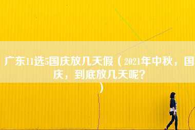 广东11选5国庆放几天假（2021年中秋，国庆，到底放几天呢？）