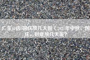 广东11选5国庆放几天假（2021年中秋，国庆，到底放几天呢？）