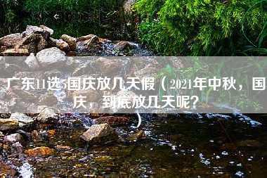 广东11选5国庆放几天假（2021年中秋，国庆，到底放几天呢？）