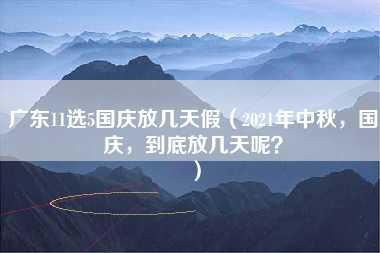 广东11选5国庆放几天假（2021年中秋，国庆，到底放几天呢？）