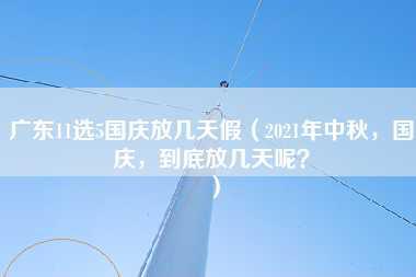 广东11选5国庆放几天假（2021年中秋，国庆，到底放几天呢？）