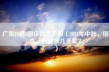 广东11选5国庆放几天假（2021年中秋，国庆，到底放几天呢？）