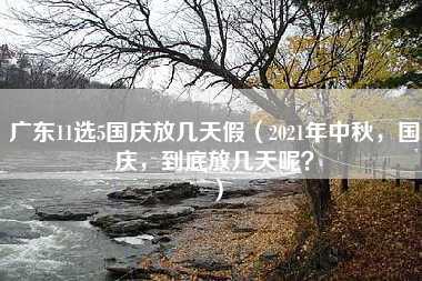 广东11选5国庆放几天假（2021年中秋，国庆，到底放几天呢？）