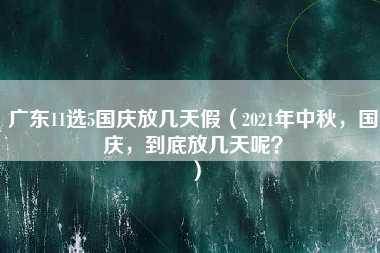 广东11选5国庆放几天假（2021年中秋，国庆，到底放几天呢？）