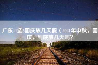 广东11选5国庆放几天假（2021年中秋，国庆，到底放几天呢？）