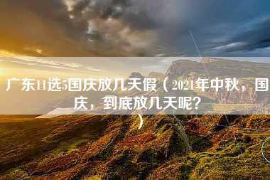 广东11选5国庆放几天假（2021年中秋，国庆，到底放几天呢？）