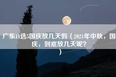 广东11选5国庆放几天假（2021年中秋，国庆，到底放几天呢？）