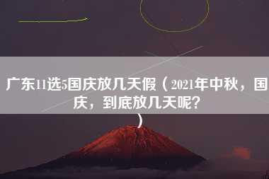 广东11选5国庆放几天假（2021年中秋，国庆，到底放几天呢？）