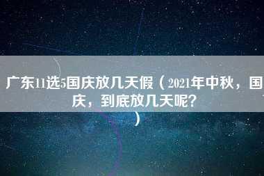 广东11选5国庆放几天假（2021年中秋，国庆，到底放几天呢？）