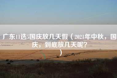 广东11选5国庆放几天假（2021年中秋，国庆，到底放几天呢？）