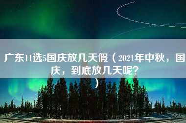 广东11选5国庆放几天假（2021年中秋，国庆，到底放几天呢？）