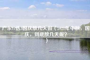 广东11选5国庆放几天假（2021年中秋，国庆，到底放几天呢？）