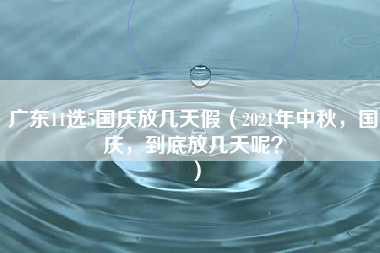 广东11选5国庆放几天假（2021年中秋，国庆，到底放几天呢？）