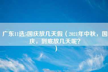 广东11选5国庆放几天假（2021年中秋，国庆，到底放几天呢？）