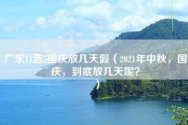 广东11选5国庆放几天假（2021年中秋，国庆，到底放几天呢？）