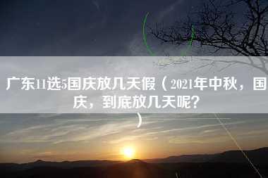 广东11选5国庆放几天假（2021年中秋，国庆，到底放几天呢？）