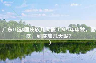 广东11选5国庆放几天假（2021年中秋，国庆，到底放几天呢？）