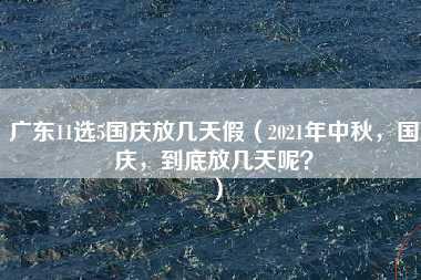 广东11选5国庆放几天假（2021年中秋，国庆，到底放几天呢？）