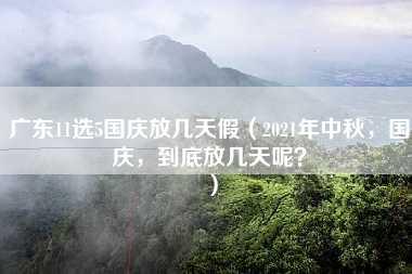 广东11选5国庆放几天假（2021年中秋，国庆，到底放几天呢？）