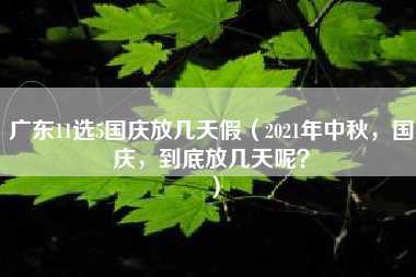 广东11选5国庆放几天假（2021年中秋，国庆，到底放几天呢？）