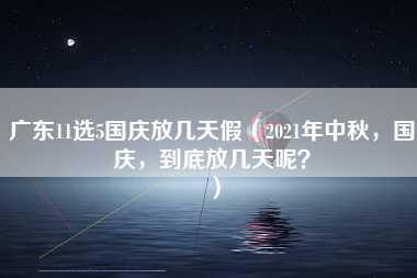 广东11选5国庆放几天假（2021年中秋，国庆，到底放几天呢？）