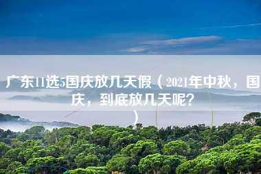 广东11选5国庆放几天假（2021年中秋，国庆，到底放几天呢？）