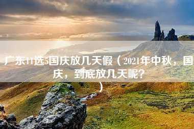 广东11选5国庆放几天假（2021年中秋，国庆，到底放几天呢？）