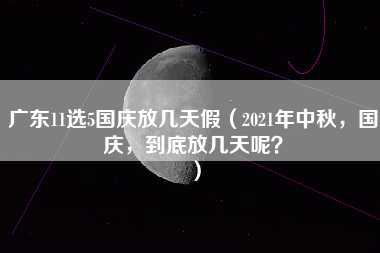 广东11选5国庆放几天假（2021年中秋，国庆，到底放几天呢？）