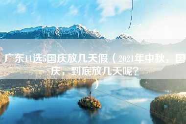 广东11选5国庆放几天假（2021年中秋，国庆，到底放几天呢？）