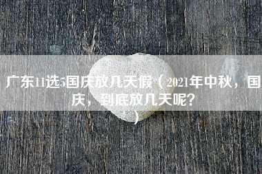 广东11选5国庆放几天假（2021年中秋，国庆，到底放几天呢？）