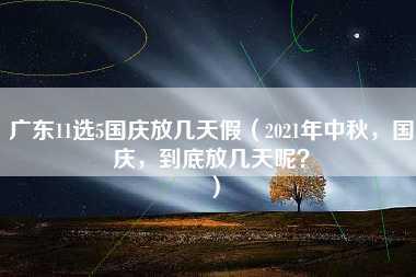 广东11选5国庆放几天假（2021年中秋，国庆，到底放几天呢？）