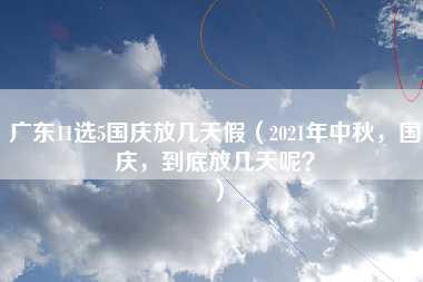 广东11选5国庆放几天假（2021年中秋，国庆，到底放几天呢？）