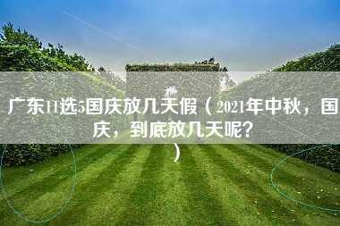 广东11选5国庆放几天假（2021年中秋，国庆，到底放几天呢？）