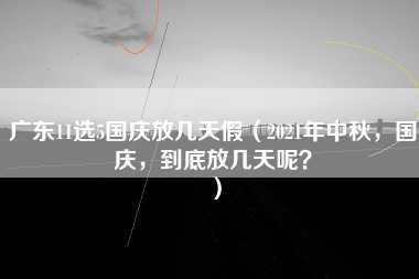 广东11选5国庆放几天假（2021年中秋，国庆，到底放几天呢？）