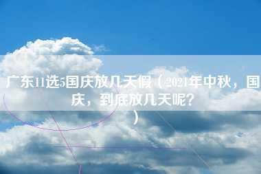 广东11选5国庆放几天假（2021年中秋，国庆，到底放几天呢？）