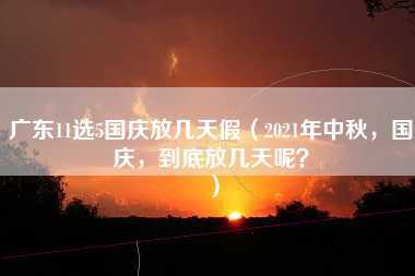 广东11选5国庆放几天假（2021年中秋，国庆，到底放几天呢？）