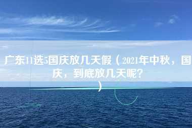 广东11选5国庆放几天假（2021年中秋，国庆，到底放几天呢？）