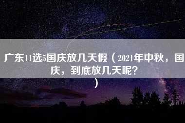 广东11选5国庆放几天假（2021年中秋，国庆，到底放几天呢？）