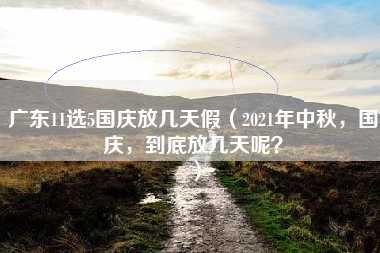 广东11选5国庆放几天假（2021年中秋，国庆，到底放几天呢？）