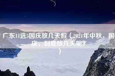 广东11选5国庆放几天假（2021年中秋，国庆，到底放几天呢？）