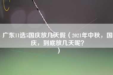 广东11选5国庆放几天假（2021年中秋，国庆，到底放几天呢？）